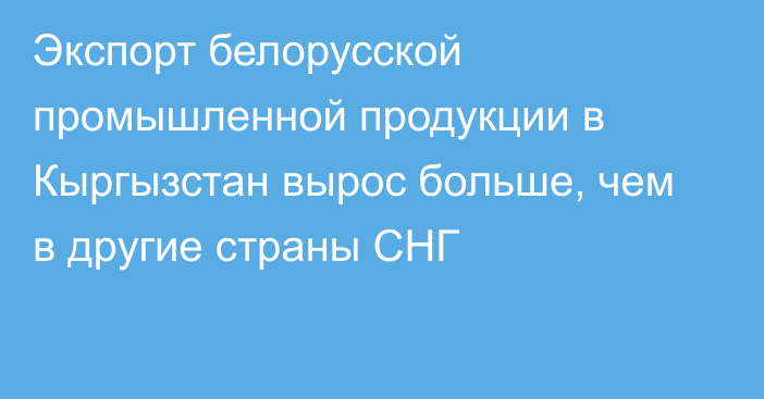 Экспорт белорусской промышленной продукции в Кыргызстан вырос больше, чем в другие страны СНГ