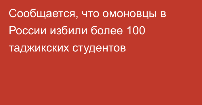 Сообщается, что омоновцы в России избили более 100 таджикских студентов