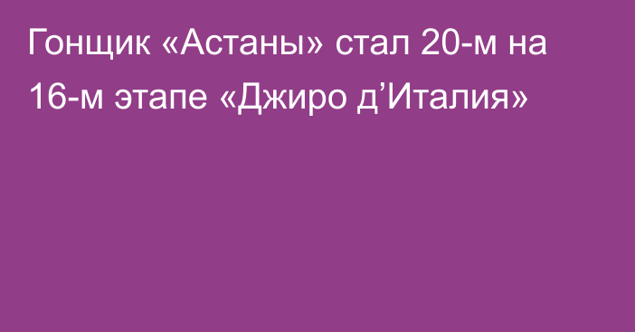 Гонщик «Астаны» стал 20-м на 16-м этапе «Джиро д’Италия»