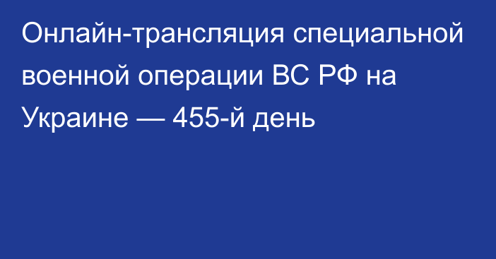 Онлайн-трансляция специальной военной операции ВС РФ на Украине — 455-й день