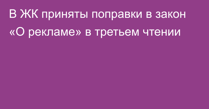 В ЖК приняты поправки в закон «О рекламе» в третьем чтении