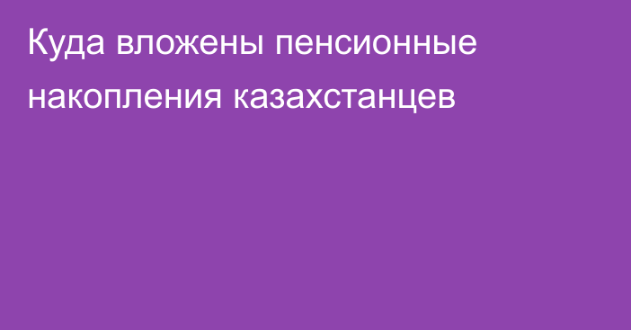 Куда вложены пенсионные накопления казахстанцев