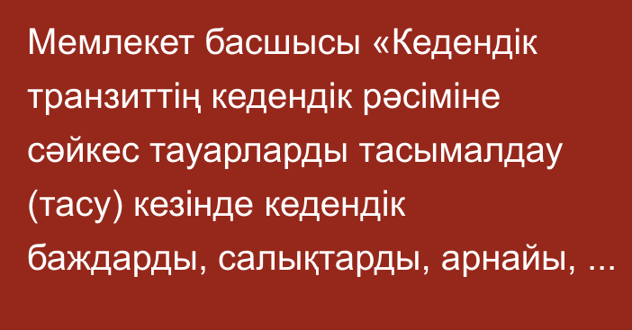 Мемлекет басшысы «Кедендік транзиттің кедендік рәсіміне сәйкес тауарларды тасымалдау (тасу) кезінде кедендік баждарды, салықтарды, арнайы, демпингке қарсы, өтемақы баждарын төлеу жөніндегі міндеттің орындалуын қамтамасыз етуді қолданудың ерекшеліктері туралы келісімді ратификациялау туралы» Қазақстан Республикасының Заңына қол қойды