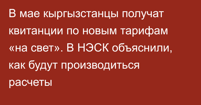 В мае кыргызстанцы получат квитанции по новым тарифам «на свет». В НЭСК объяснили, как будут производиться расчеты