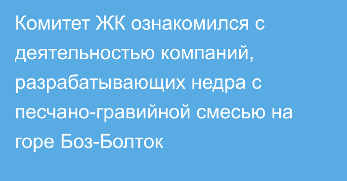 Комитет ЖК ознакомился с деятельностью компаний, разрабатывающих недра с песчано-гравийной смесью на горе Боз-Болток