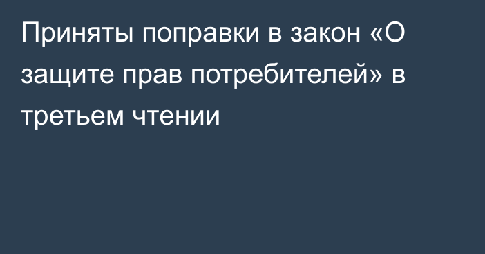 Приняты поправки в закон «О защите прав потребителей» в третьем чтении