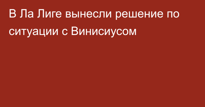 В Ла Лиге вынесли решение по ситуации с Винисиусом