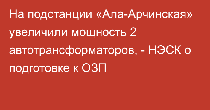 На подстанции «Ала-Арчинская» увеличили мощность 2 автотрансформаторов, - НЭСК о подготовке к ОЗП