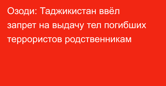 Озоди: Таджикистан ввёл запрет на выдачу тел погибших террористов родственникам