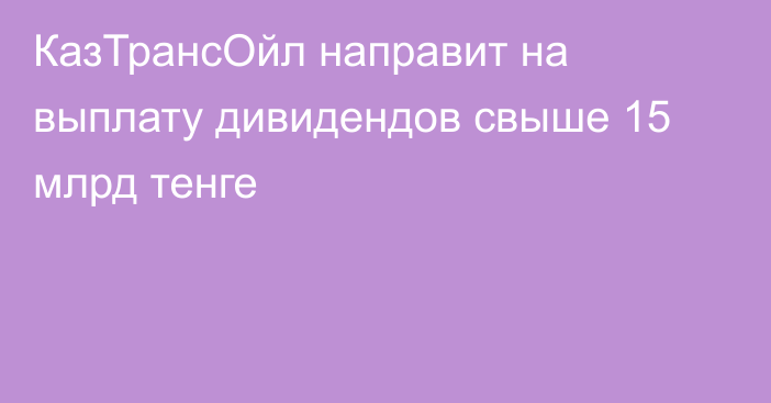 КазТрансОйл направит на выплату дивидендов свыше 15 млрд тенге