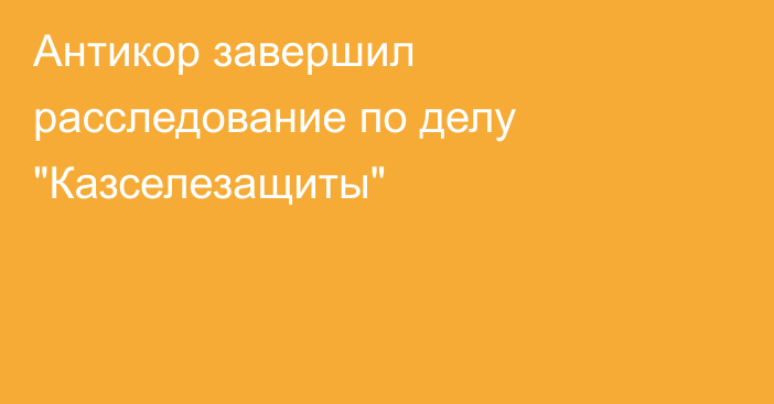 Антикор завершил расследование по делу 