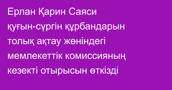  Ерлан Қарин Саяси қуғын-сүргін құрбандарын толық ақтау жөніндегі мемлекеттік комиссияның кезекті отырысын өткізді