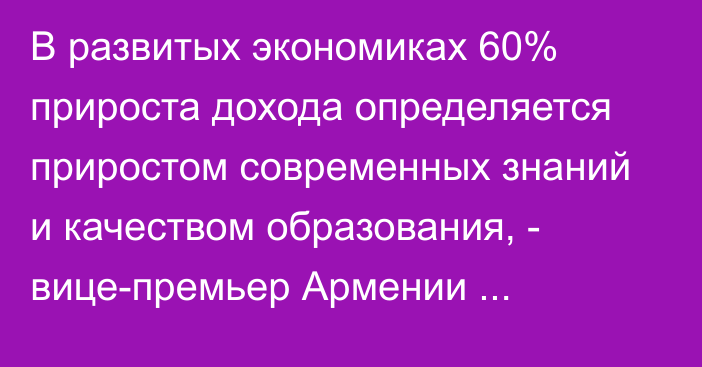 В развитых экономиках 60% прироста дохода определяется приростом современных знаний и качеством образования, - вице-премьер Армении М.Григорян