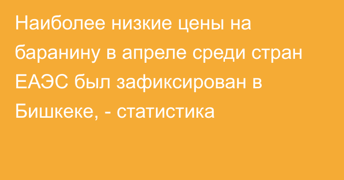 Наиболее низкие цены на баранину в апреле среди стран ЕАЭС был зафиксирован в Бишкеке, - статистика