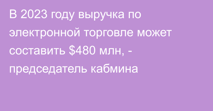 В 2023 году выручка по электронной торговле может составить $480 млн, - председатель кабмина 