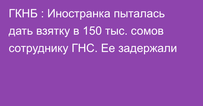 ГКНБ : Иностранка пыталась дать взятку в 150 тыс. сомов сотруднику ГНС. Ее задержали