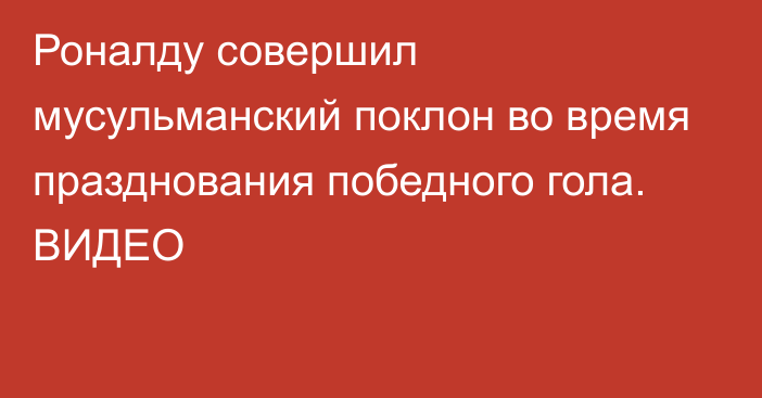 Роналду совершил мусульманский поклон во время празднования победного гола. ВИДЕО