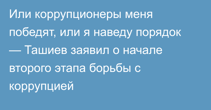 Или коррупционеры меня победят, или я наведу порядок — Ташиев заявил о начале второго этапа борьбы с коррупцией