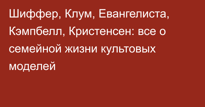 Шиффер, Клум, Евангелиста, Кэмпбелл, Кристенсен: все о семейной жизни культовых моделей