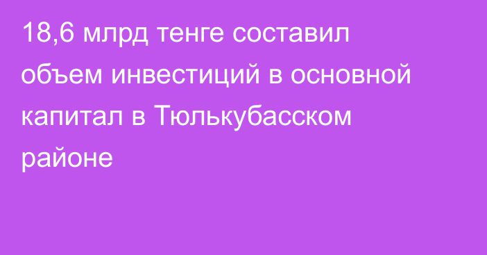 18,6 млрд тенге составил объем инвестиций в основной капитал в Тюлькубасском районе