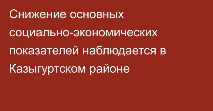 Снижение основных социально-экономических показателей наблюдается в Казыгуртском районе