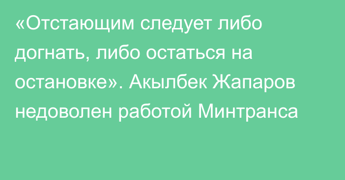 «Отстающим следует либо догнать, либо остаться на остановке». Акылбек Жапаров недоволен работой Минтранса