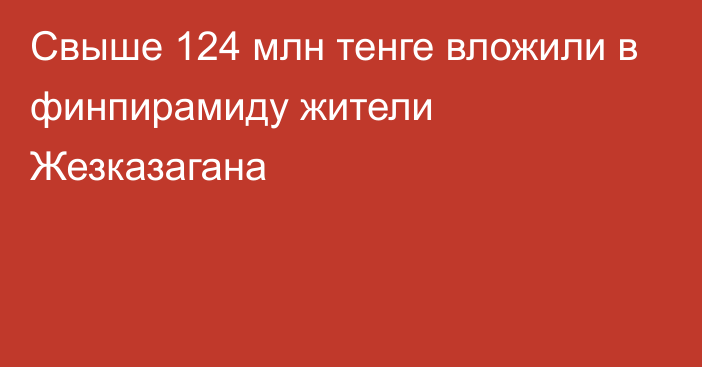 Свыше 124 млн тенге вложили в финпирамиду жители Жезказагана