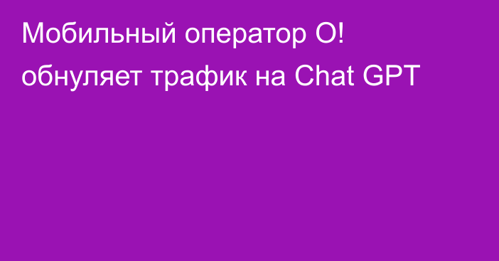 Мобильный оператор О! обнуляет трафик на Chat GPT