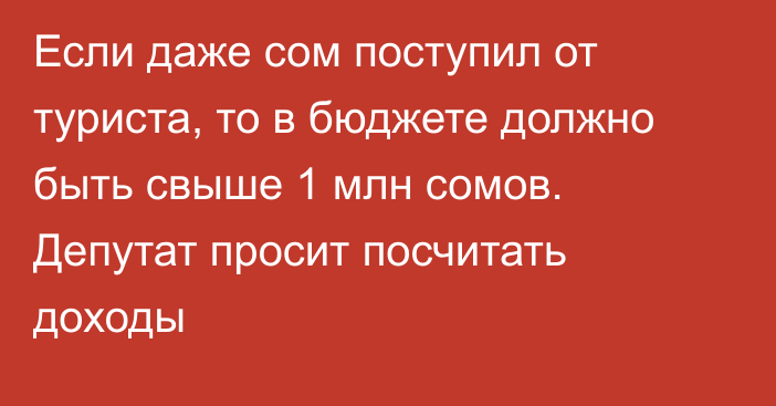 Если даже сом поступил от туриста, то в бюджете должно быть свыше 1 млн сомов. Депутат просит посчитать доходы