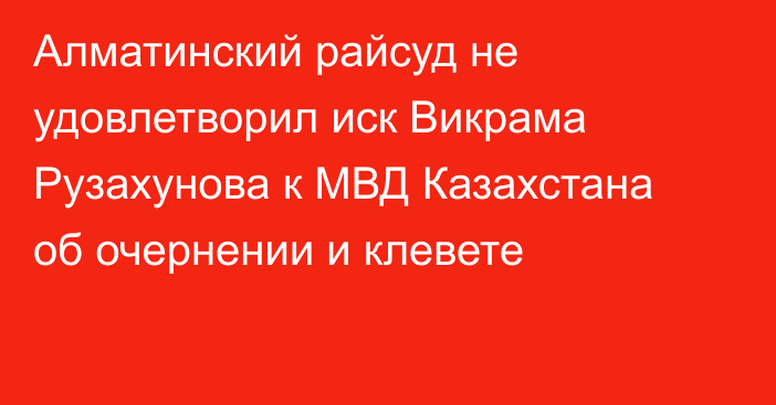 Алматинский райсуд не удовлетворил иск Викрама Рузахунова к МВД Казахстана об очернении и клевете