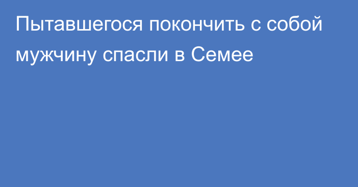 Пытавшегося покончить с собой мужчину спасли в Семее