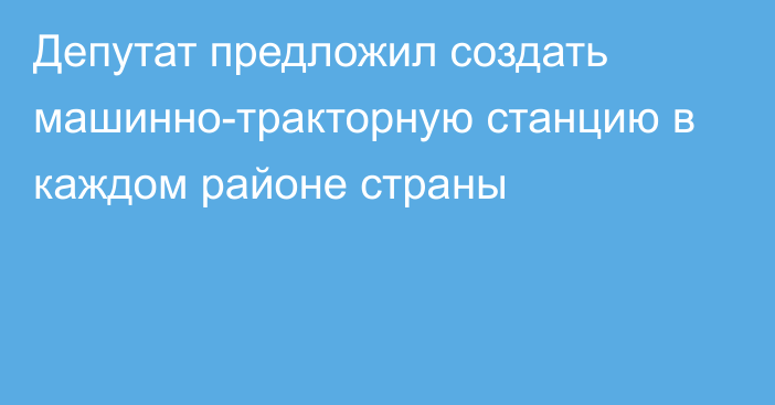 Депутат предложил создать машинно-тракторную станцию  в каждом районе страны