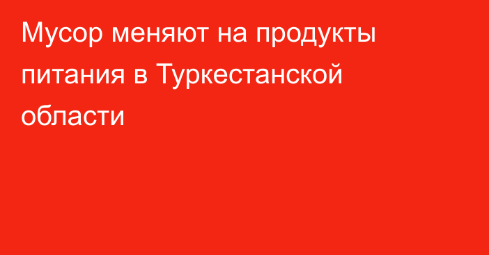 Мусор меняют на продукты питания в Туркестанской области