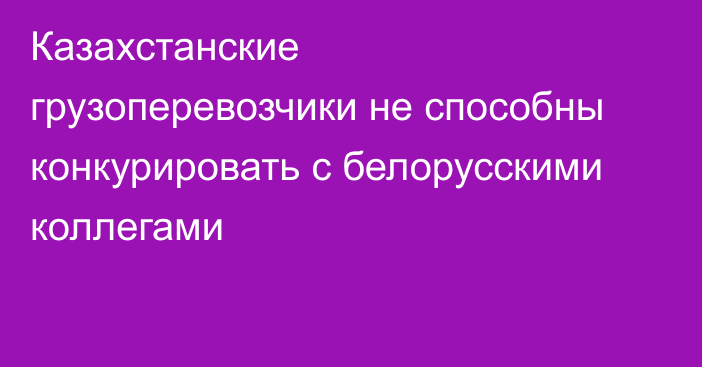 Казахстанские грузоперевозчики не способны конкурировать с белорусскими коллегами