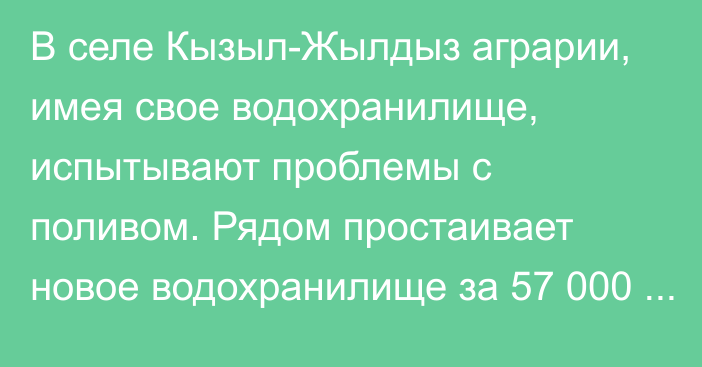 В селе Кызыл-Жылдыз аграрии, имея свое водохранилище, испытывают проблемы с поливом. Рядом простаивает новое водохранилище за 57 000 000 сомов