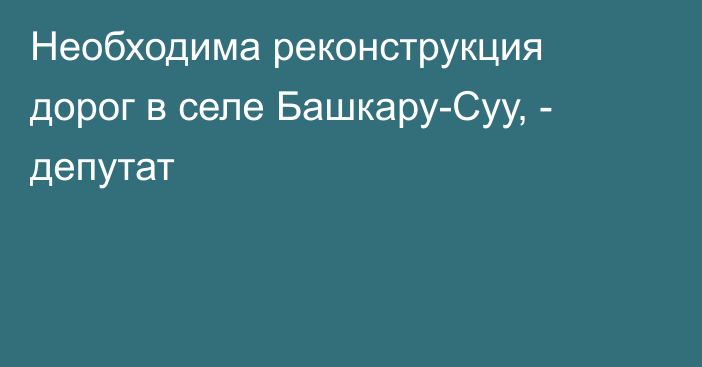 Необходима реконструкция дорог в селе Башкару-Суу, - депутат