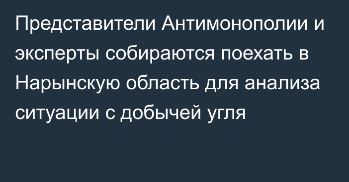 Представители Антимонополии и эксперты собираются поехать в Нарынскую область для анализа ситуации с добычей угля