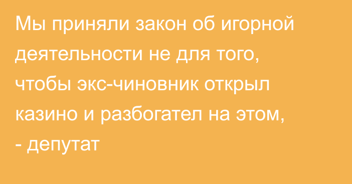 Мы приняли закон об игорной деятельности не для того, чтобы экс-чиновник открыл казино и разбогател на этом, - депутат