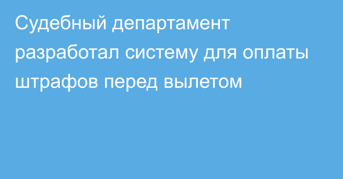 Судебный департамент разработал систему для оплаты штрафов перед вылетом