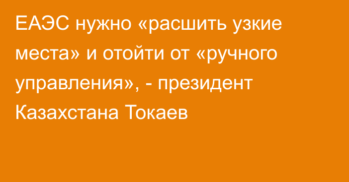 ЕАЭС нужно «расшить узкие места» и отойти от «ручного управления», - президент Казахстана Токаев