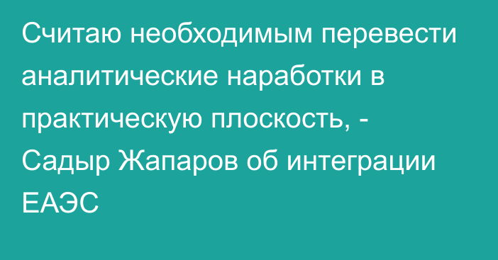 Считаю необходимым перевести аналитические наработки в практическую плоскость, - Садыр Жапаров об интеграции ЕАЭС