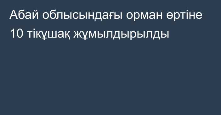 Абай облысындағы орман өртіне 10 тікұшақ жұмылдырылды