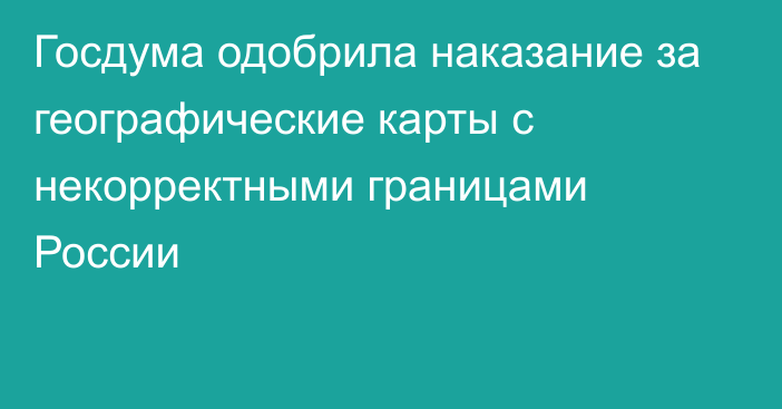 Госдума одобрила наказание за географические карты с некорректными границами России