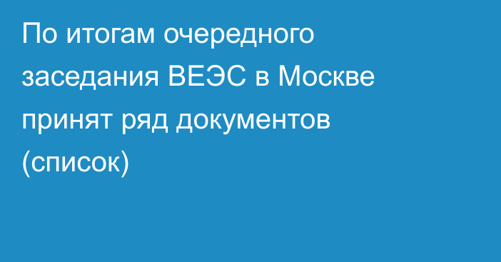 По итогам очередного заседания ВЕЭС в Москве принят ряд документов (список)