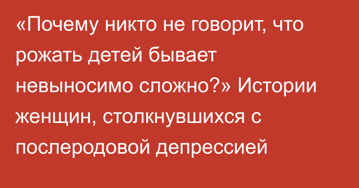 «Почему никто не говорит, что рожать детей бывает невыносимо сложно?» Истории женщин, столкнувшихся с послеродовой депрессией