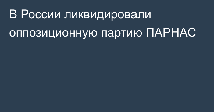 В России ликвидировали оппозиционную партию ПАРНАС