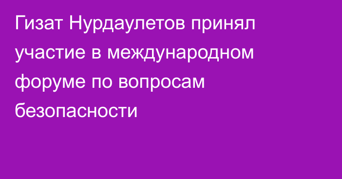 Гизат Нурдаулетов принял участие в международном форуме по вопросам безопасности