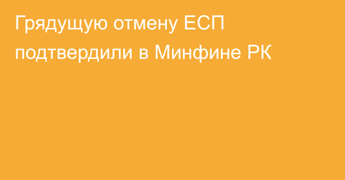 Грядущую отмену ЕСП подтвердили в Минфине РК