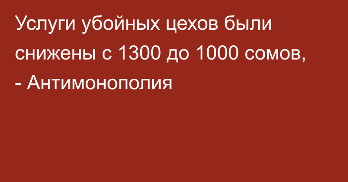 Услуги убойных цехов были снижены с 1300  до 1000 сомов, - Антимонополия