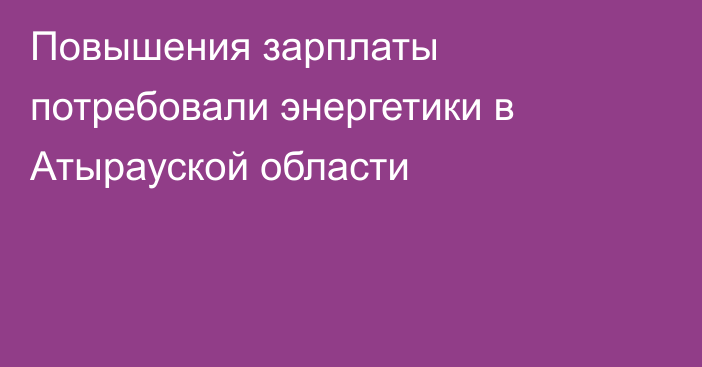 Повышения зарплаты потребовали энергетики в Атырауской области